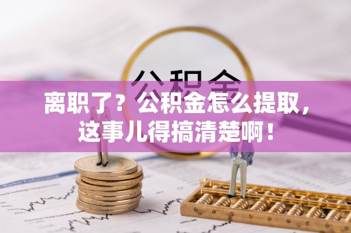 肥乡离职了？公积金怎么提取，这事儿得搞清楚啊！