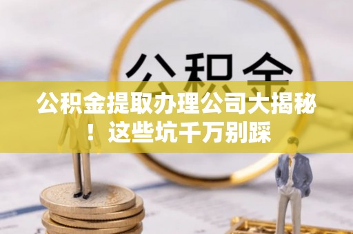 肥乡公积金提取办理公司大揭秘！这些坑千万别踩