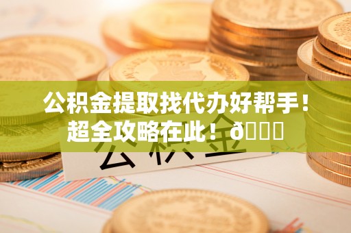 肥乡公积金提取找代办好帮手！超全攻略在此！😎