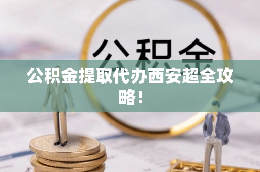 肥乡公积金提取代办西安超全攻略！