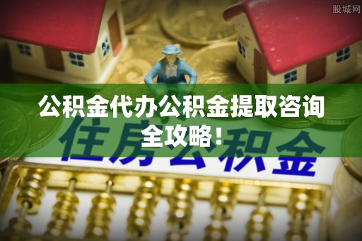 肥乡公积金代办公积金提取咨询全攻略！