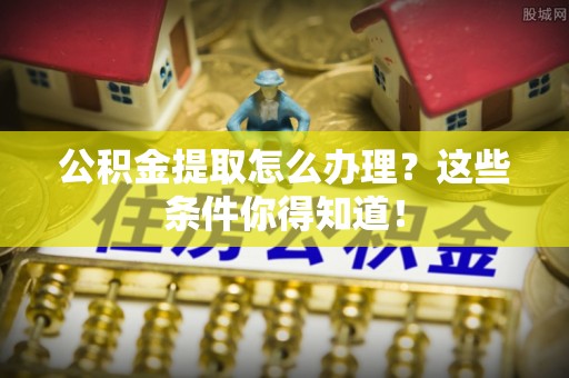 肥乡公积金提取怎么办理？这些条件你得知道！