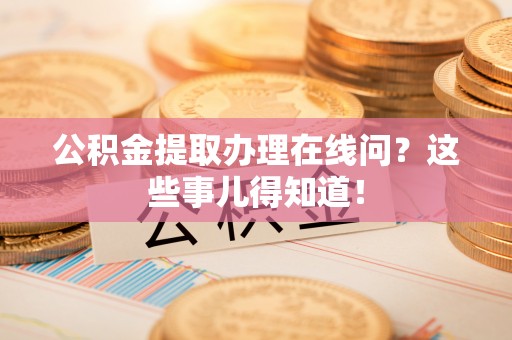肥乡公积金提取办理在线问？这些事儿得知道！