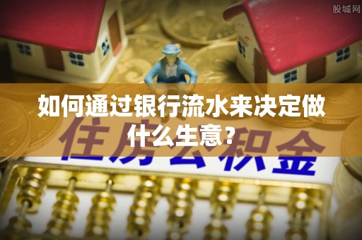 肥乡如何通过银行流水来决定做什么生意？