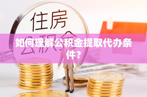 肥乡如何理解公积金提取代办条件？