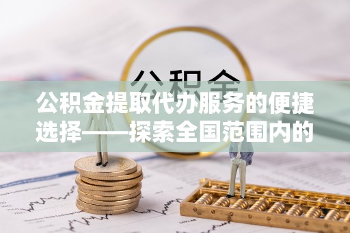 肥乡公积金提取代办服务的便捷选择——探索全国范围内的优质服务提供商