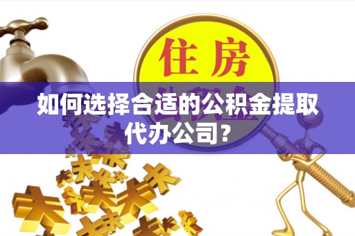 肥乡如何选择合适的公积金提取代办公司？