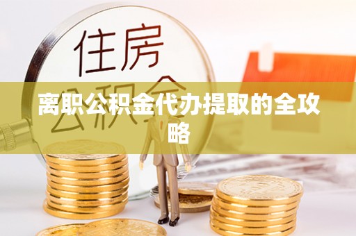 肥乡离职公积金代办提取的全攻略