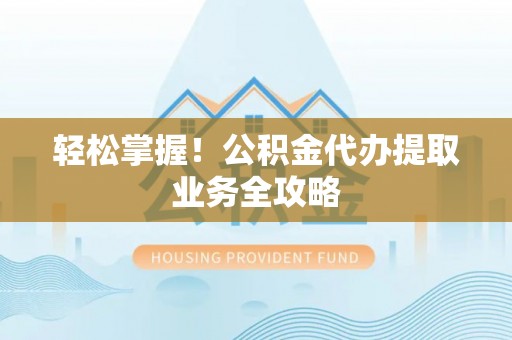 肥乡轻松掌握！公积金代办提取业务全攻略