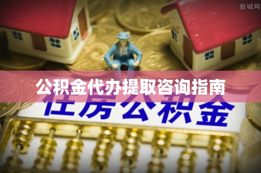 肥乡公积金代办提取咨询指南