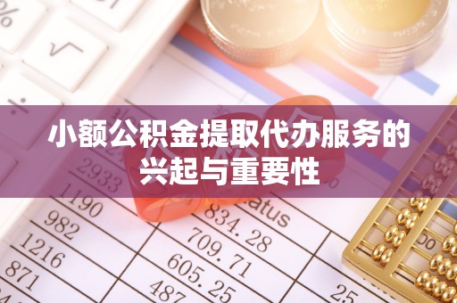 肥乡小额公积金提取代办服务的兴起与重要性