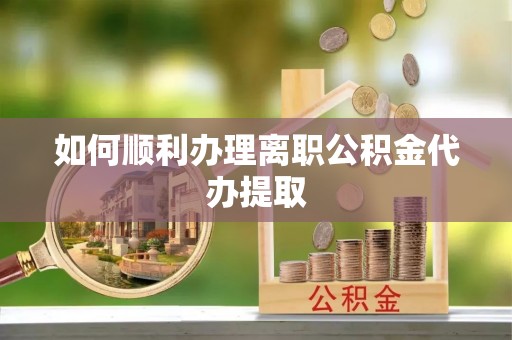 肥乡如何顺利办理离职公积金代办提取