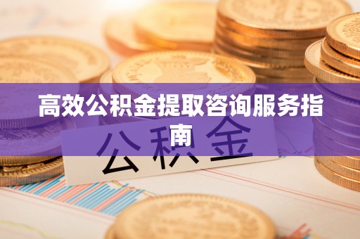 肥乡高效公积金提取咨询服务指南