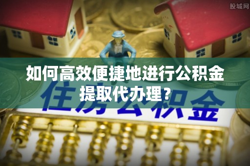 肥乡如何高效便捷地进行公积金提取代办理？