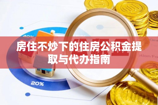 肥乡房住不炒下的住房公积金提取与代办指南