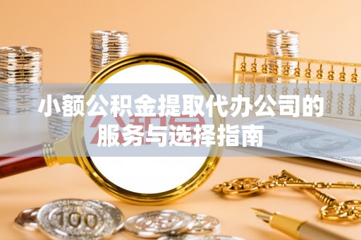 肥乡小额公积金提取代办公司的服务与选择指南