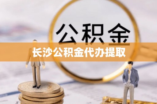 肥乡长沙公积金代办提取