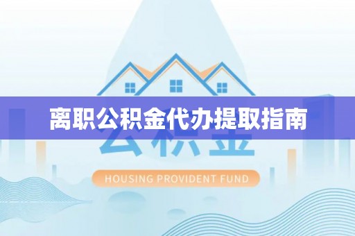 肥乡离职公积金代办提取指南